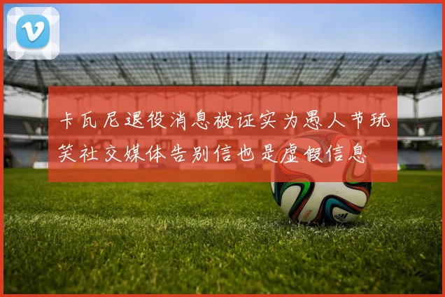 卡瓦尼退役消息被证实为愚人节玩笑社交媒体告别信也是虚假信息