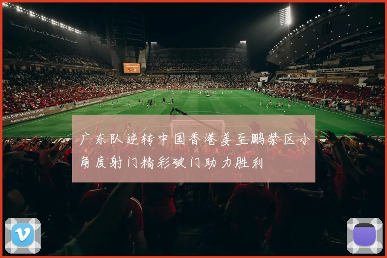 广东队逆转中国香港姜至鹏禁区小角度射门精彩破门助力胜利