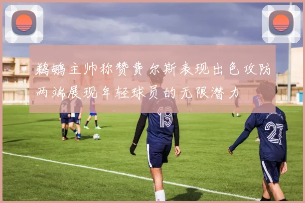 鹈鹕主帅称赞费尔斯表现出色攻防两端展现年轻球员的无限潜力