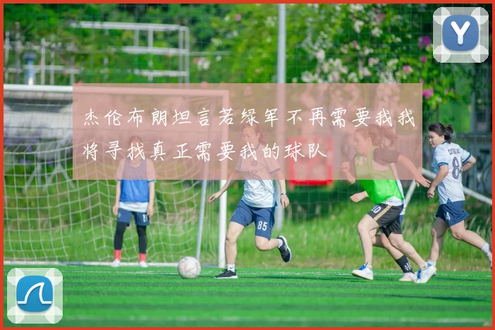 杰伦布朗坦言若绿军不再需要我我将寻找真正需要我的球队