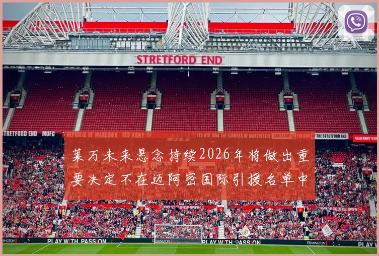 莱万未来悬念持续2026年将做出重要决定不在迈阿密国际引援名单中