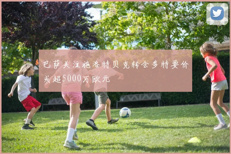 巴萨关注施洛特贝克转会多特要价或超5000万欧元