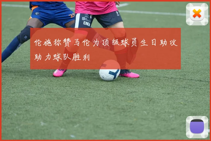 伦施称赞马伦为顶级球员生日助攻助力球队胜利