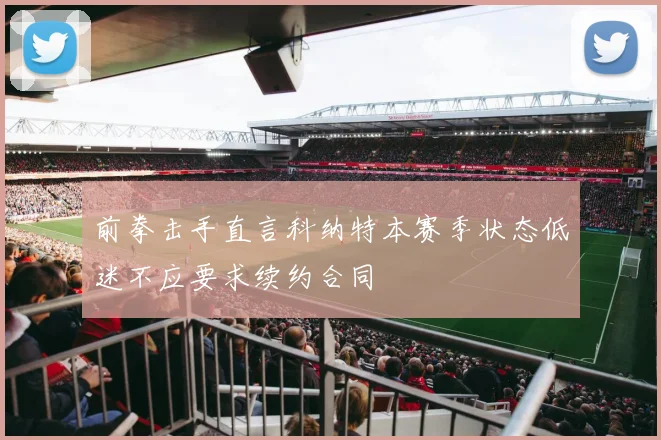 前拳击手直言科纳特本赛季状态低迷不应要求续约合同