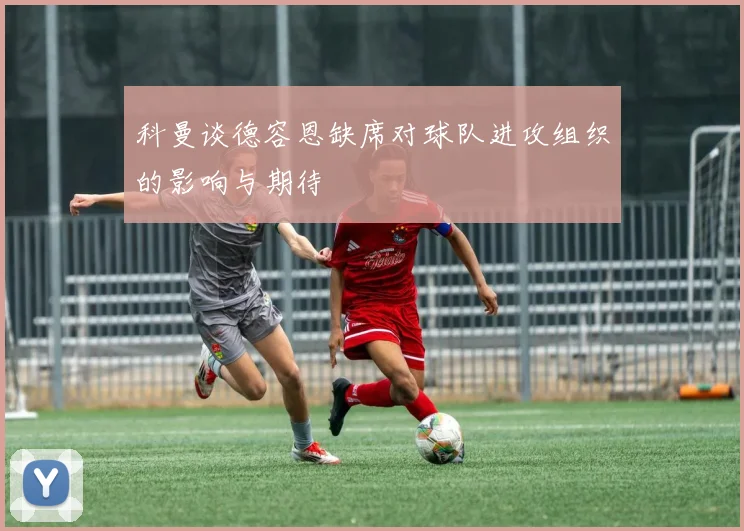 科曼谈德容恩缺席对球队进攻组织的影响与期待