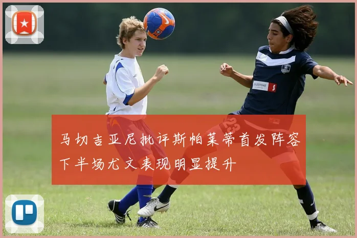 马切吉亚尼批评斯帕莱蒂首发阵容下半场尤文表现明显提升