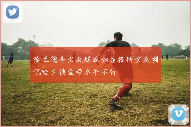 哈兰德夸女友球技如吉格斯女友调侃哈兰德盘带水平不行