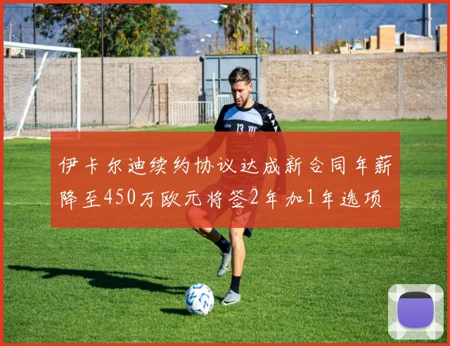 伊卡尔迪续约协议达成新合同年薪降至450万欧元将签2年加1年选项