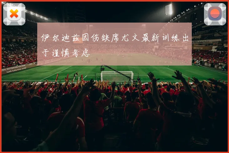 伊尔迪兹因伤缺席尤文最新训练出于谨慎考虑