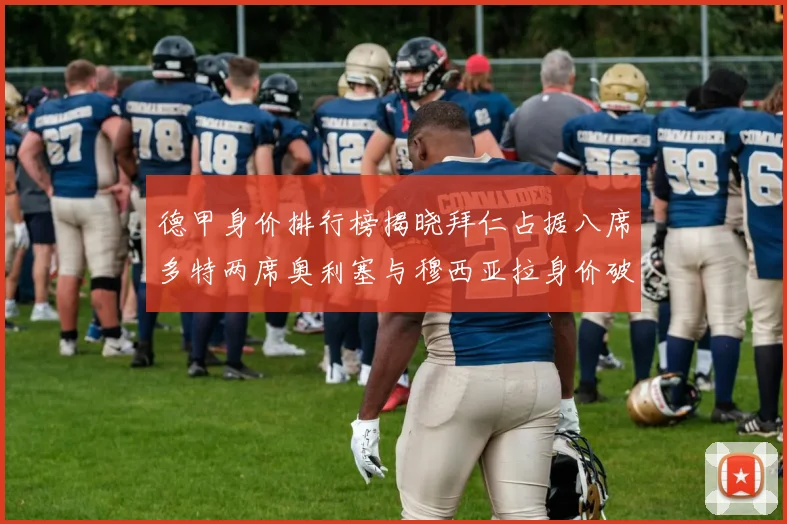 德甲身价排行榜揭晓拜仁占据八席多特两席奥利塞与穆西亚拉身价破亿