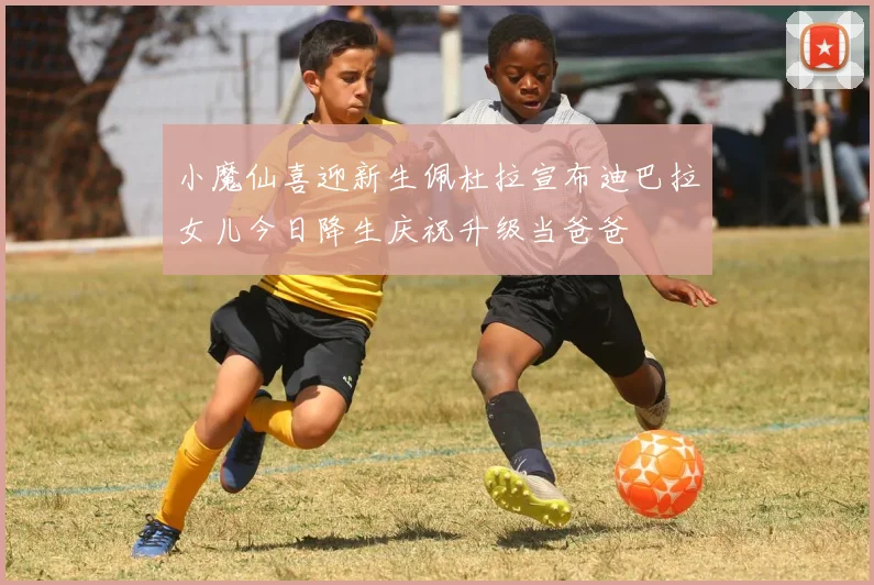 小魔仙喜迎新生佩杜拉宣布迪巴拉女儿今日降生庆祝升级当爸爸