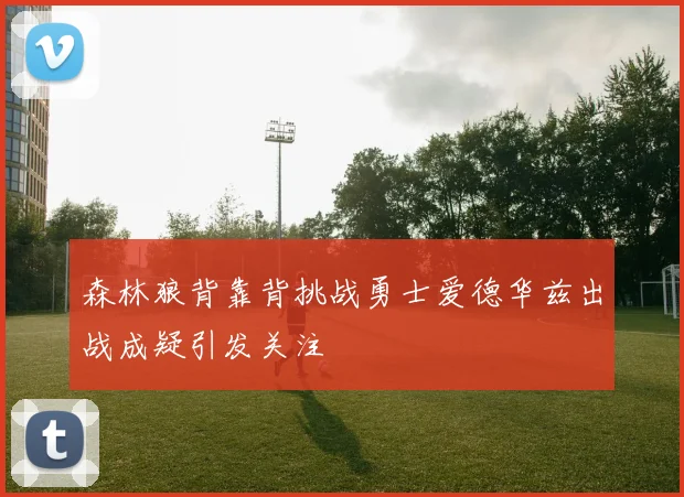 森林狼背靠背挑战勇士爱德华兹出战成疑引发关注