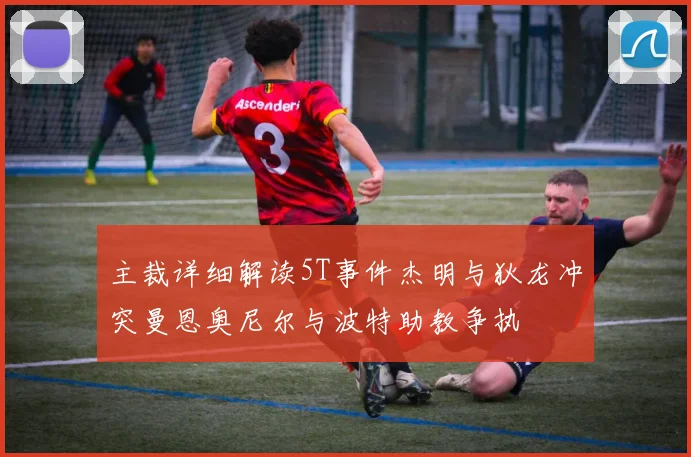 主裁详细解读5T事件杰明与狄龙冲突曼恩奥尼尔与波特助教争执