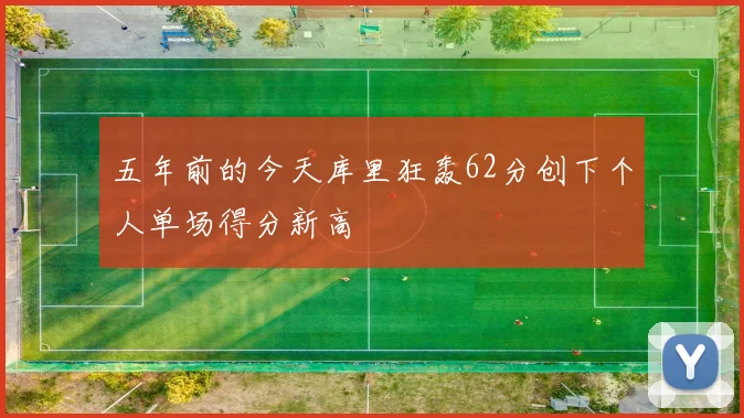 五年前的今天库里狂轰62分创下个人单场得分新高